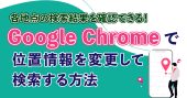 Google Chromeで位置情報を変更して検索する方法｜無料ツールも紹介
